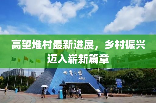 高望堆村最新进展，乡村振兴迈入崭新篇章