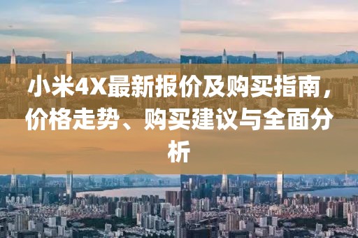 小米4X最新报价及购买指南，价格走势、购买建议与全面分析