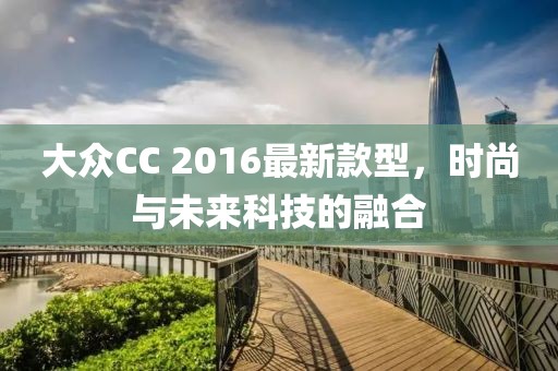 大众CC 2016最新款型，时尚与未来科技的融合