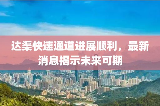 达渠快速通道进展顺利，最新消息揭示未来可期