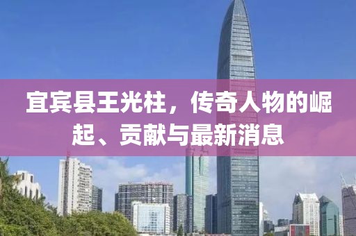宜宾县王光柱，传奇人物的崛起、贡献与最新消息
