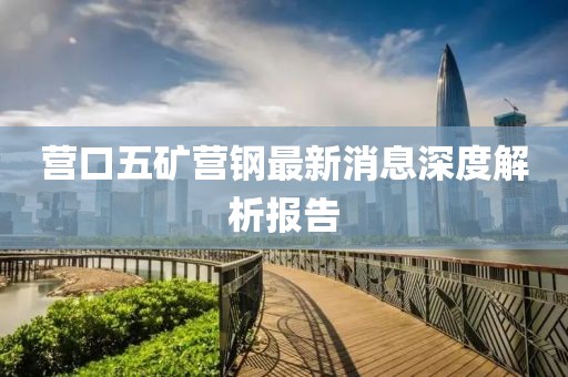 营口五矿营钢最新消息深度解析报告