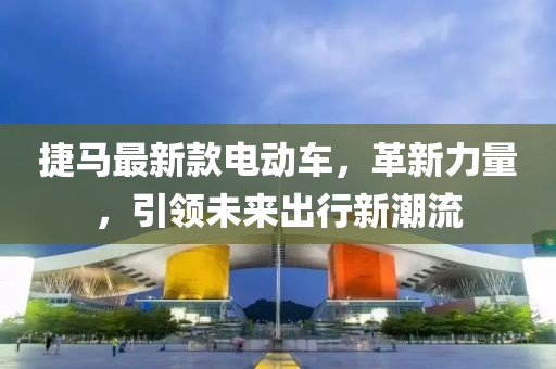 捷马最新款电动车，革新力量，引领未来出行新潮流