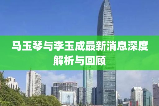 马玉琴与李玉成最新消息深度解析与回顾