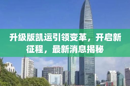 升级版凯运引领变革，开启新征程，最新消息揭秘