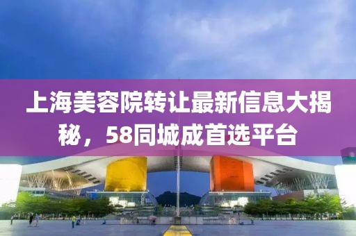 上海美容院转让最新信息大揭秘，58同城成首选平台