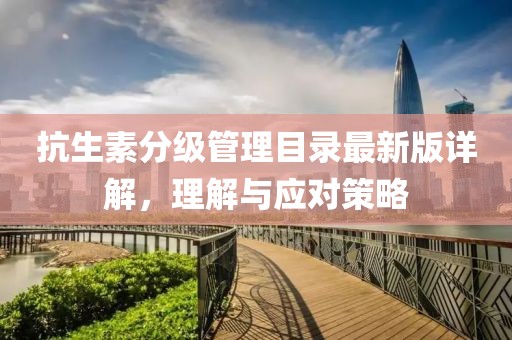 抗生素分级管理目录最新版详解，理解与应对策略