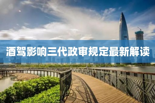 酒驾影响三代政审规定最新解读