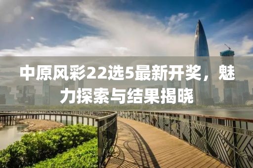 中原风彩22选5最新开奖，魅力探索与结果揭晓