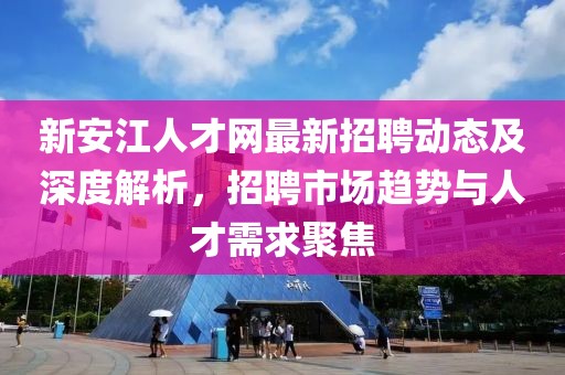 新安江人才网最新招聘动态及深度解析，招聘市场趋势与人才需求聚焦