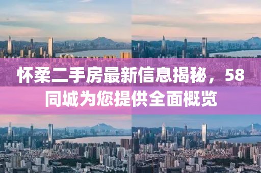 怀柔二手房最新信息揭秘，58同城为您提供全面概览