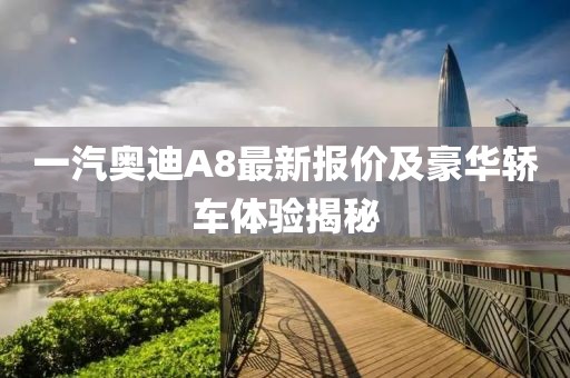 一汽奥迪A8最新报价及豪华轿车体验揭秘
