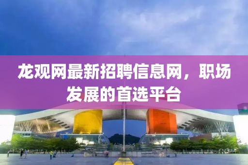龙观网最新招聘信息网，职场发展的首选平台