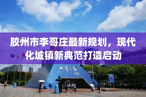胶州市李哥庄最新规划，现代化城镇新典范打造启动
