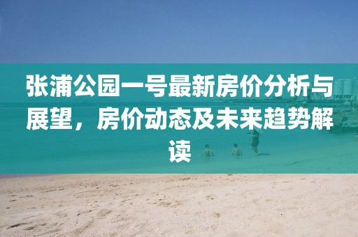张浦公园一号最新房价分析与展望，房价动态及未来趋势解读