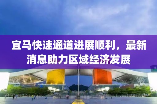 宜马快速通道进展顺利，最新消息助力区域经济发展