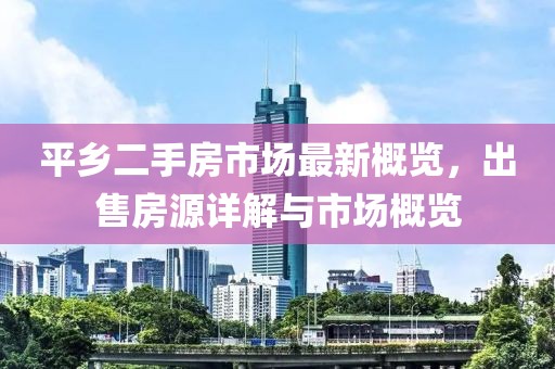 平乡二手房市场最新概览，出售房源详解与市场概览