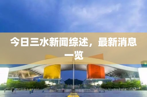 今日三水新闻综述，最新消息一览