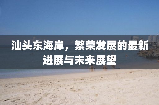 汕头东海岸，繁荣发展的最新进展与未来展望