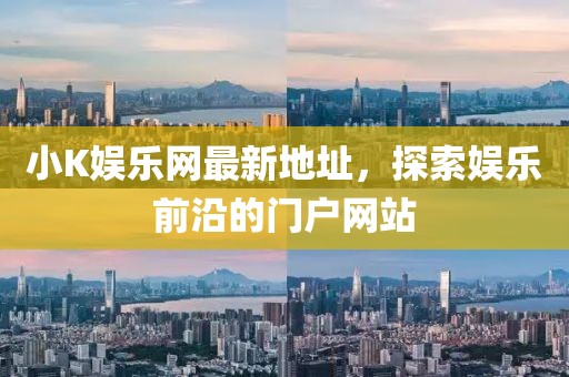 小K娱乐网最新地址，探索娱乐前沿的门户网站