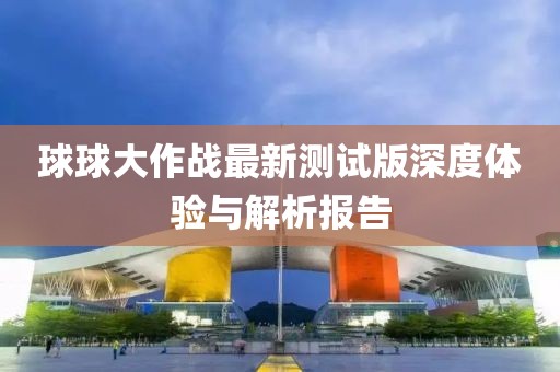 球球大作战最新测试版深度体验与解析报告