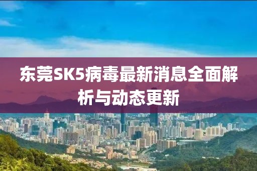 东莞SK5病毒最新消息全面解析与动态更新
