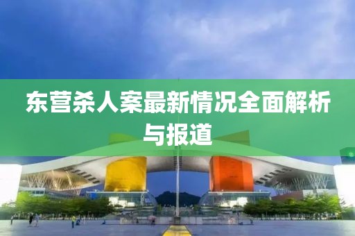 东营杀人案最新情况全面解析与报道