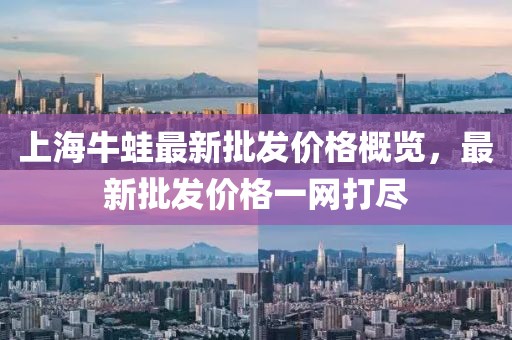上海牛蛙最新批发价格概览，最新批发价格一网打尽