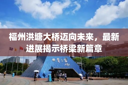 福州洪塘大桥迈向未来，最新进展揭示桥梁新篇章