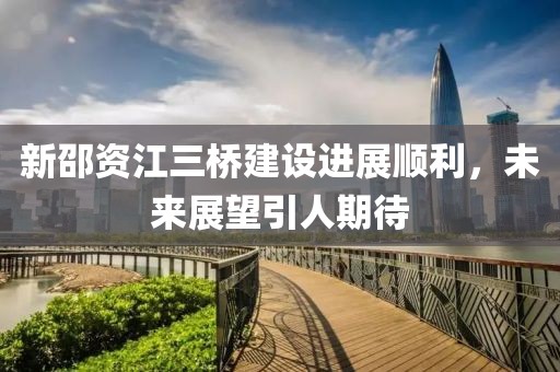 新邵资江三桥建设进展顺利，未来展望引人期待