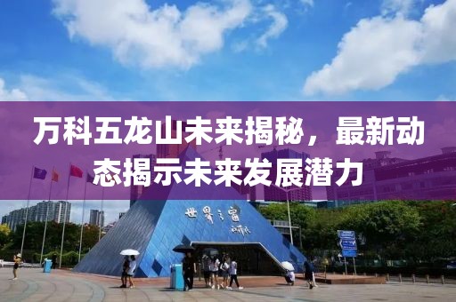 万科五龙山未来揭秘，最新动态揭示未来发展潜力