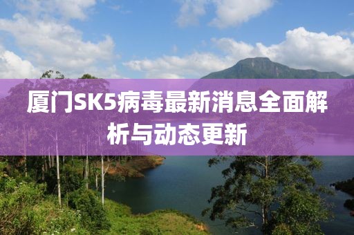 厦门SK5病毒最新消息全面解析与动态更新