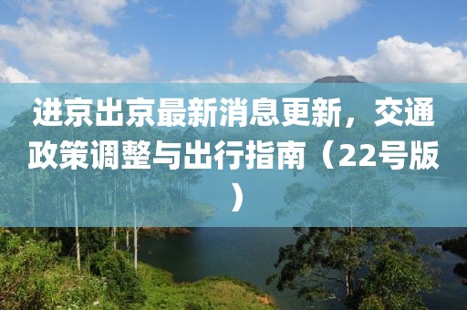 进京出京最新消息更新，交通政策调整与出行指南（22号版）