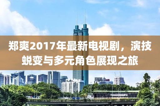 郑爽2017年最新电视剧，演技蜕变与多元角色展现之旅