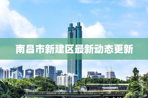 南昌市新建区最新动态更新