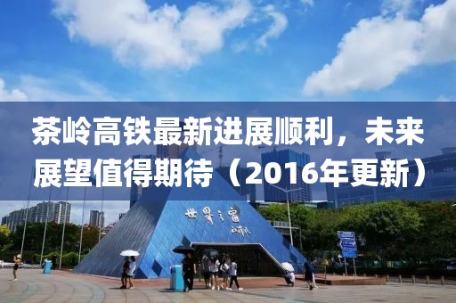 茶岭高铁最新进展顺利，未来展望值得期待（2016年更新）