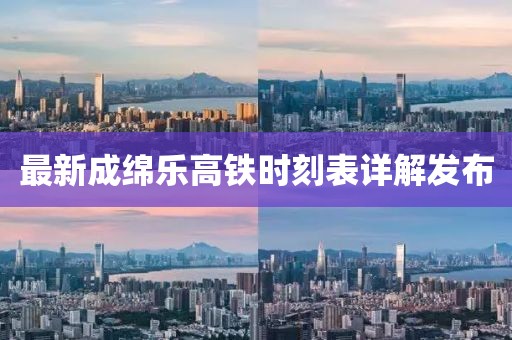最新成绵乐高铁时刻表详解发布