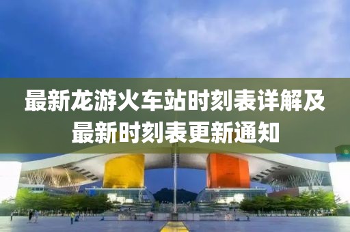 最新龙游火车站时刻表详解及最新时刻表更新通知