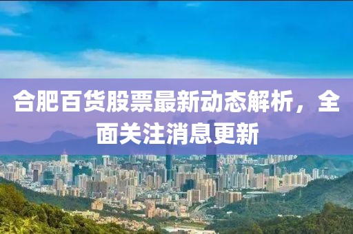 合肥百货股票最新动态解析，全面关注消息更新