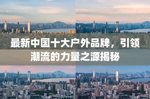 最新中国十大户外品牌，引领潮流的力量之源揭秘