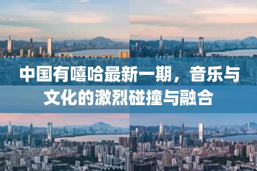 中国有嘻哈最新一期，音乐与文化的激烈碰撞与融合