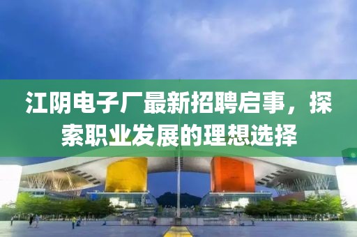 江阴电子厂最新招聘启事，探索职业发展的理想选择