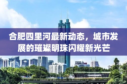 合肥四里河最新动态，城市发展的璀璨明珠闪耀新光芒