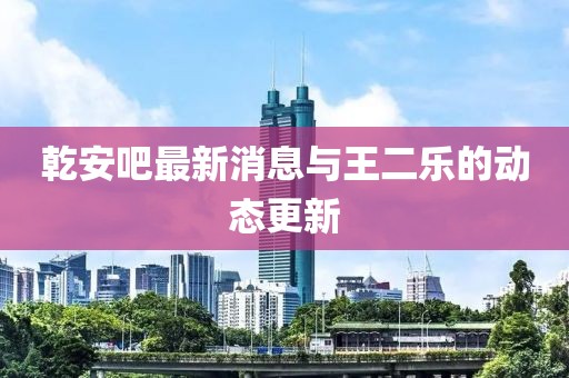 乾安吧最新消息与王二乐的动态更新