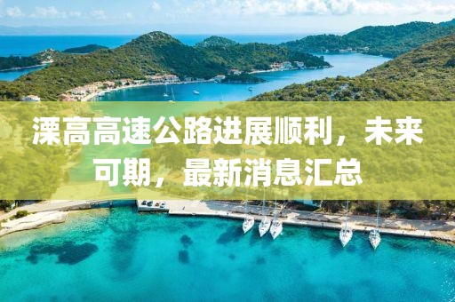 溧高高速公路进展顺利，未来可期，最新消息汇总