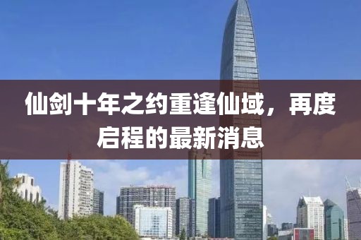 仙剑十年之约重逢仙域，再度启程的最新消息