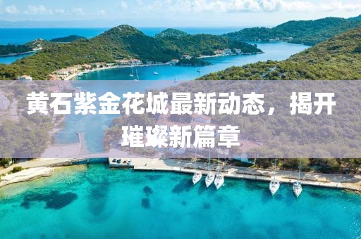 黄石紫金花城最新动态，揭开璀璨新篇章