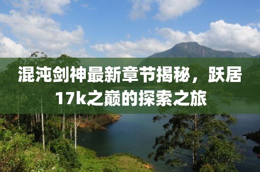 混沌剑神最新章节揭秘，跃居17k之巅的探索之旅