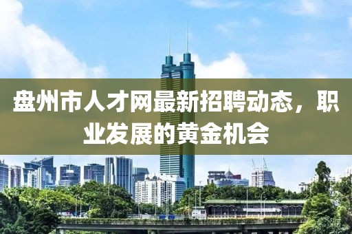 盘州市人才网最新招聘动态，职业发展的黄金机会