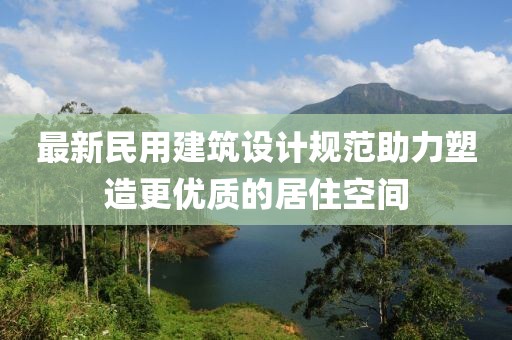 最新民用建筑设计规范助力塑造更优质的居住空间